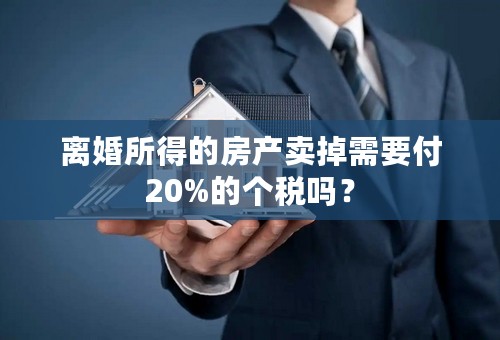 离婚所得的房产卖掉需要付20%的个税吗？