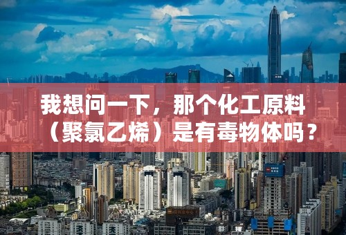 我想问一下，那个化工原料（聚氯乙烯）是有毒物体吗？本物品做电缆辅料到底有没有毒性呢？帮助解释一下，好吗谢谢了