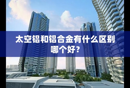 太空铝和铝合金有什么区别哪个好？