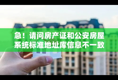 急！请问房产证和公安房屋系统标准地址库信息不一致怎么办？