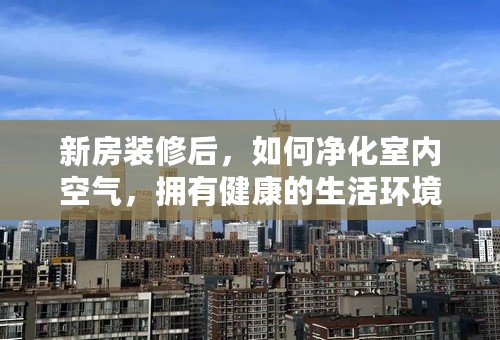 新房装修后，如何净化室内空气，拥有健康的生活环境