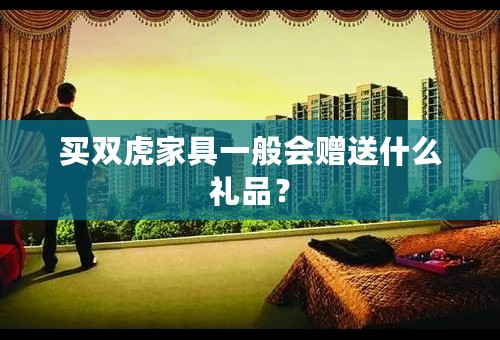 买双虎家具一般会赠送什么礼品？