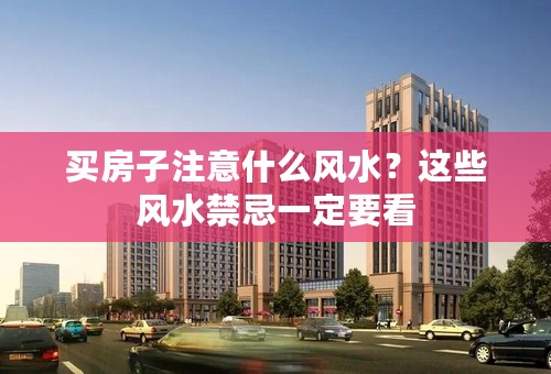 买房子注意什么风水？这些风水禁忌一定要看
