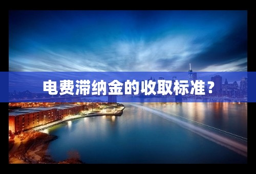 电费滞纳金的收取标准？