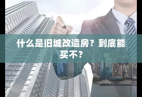 什么是旧城改造房？到底能买不？