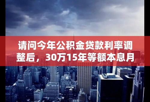 请问今年公积金贷款利率调整后，30万15年等额本息月还款金额为多少？总利息为多少？请直接给结果，谢谢
