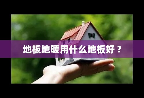 地板地暖用什么地板好 ?