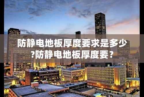 防静电地板厚度要求是多少?防静电地板厚度要？