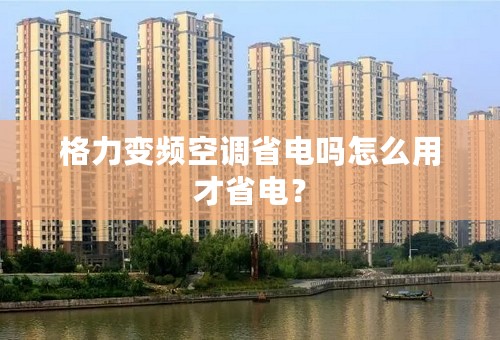 格力变频空调省电吗怎么用才省电？