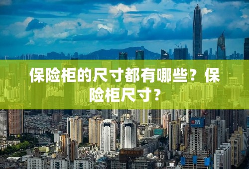 保险柜的尺寸都有哪些？保险柜尺寸？