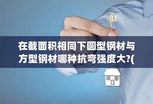 在截面积相同下圆型钢材与方型钢材哪种抗弯强度大?(分实心和空心两种)