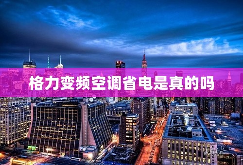 格力变频空调省电是真的吗