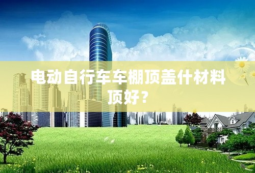 电动自行车车棚顶盖什材料顶好？