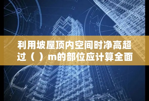 利用坡屋顶内空间时净高超过（ ）m的部位应计算全面积。