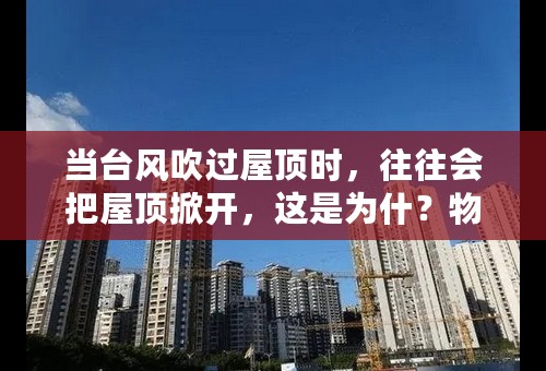 当台风吹过屋顶时，往往会把屋顶掀开，这是为什？物理题