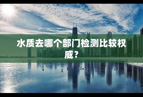 水质去哪个部门检测比较权威？