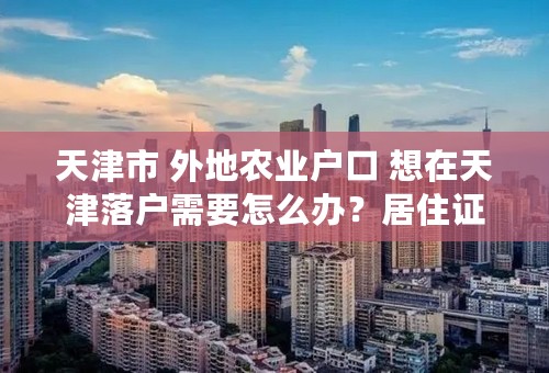 天津市 外地农业户口 想在天津落户需要怎么办？居住证和社保还有积分落户问题