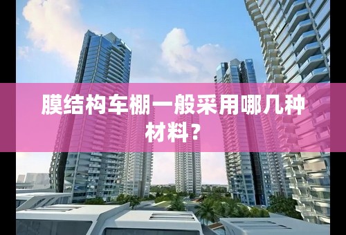 膜结构车棚一般采用哪几种材料？