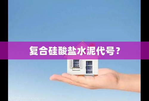 复合硅酸盐水泥代号？