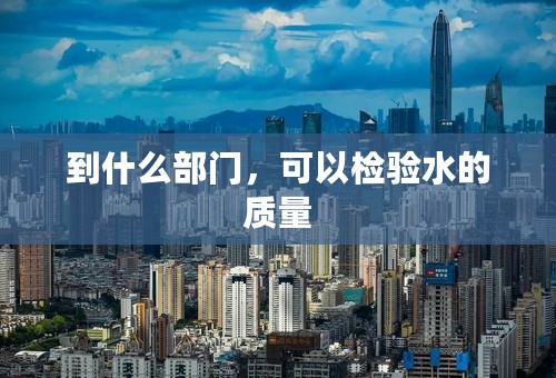 到什么部门，可以检验水的质量