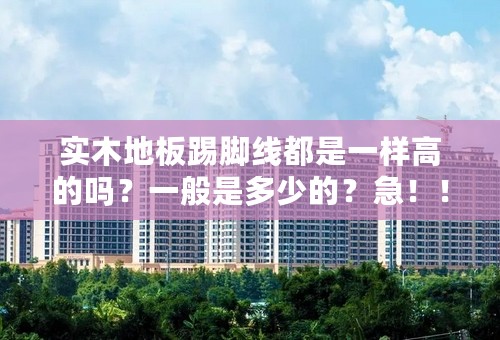 实木地板踢脚线都是一样高的吗？一般是多少的？急！！！！