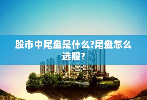 股市中尾盘是什么?尾盘怎么选股?