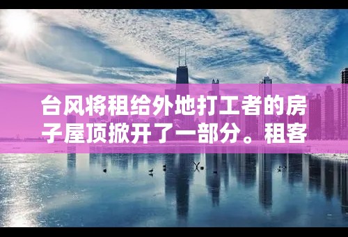 台风将租给外地打工者的房子屋顶掀开了一部分。租客自行处理，不慎摔落，腿断了。房东要不要承担责任？