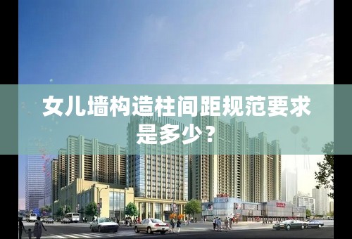 女儿墙构造柱间距规范要求是多少？