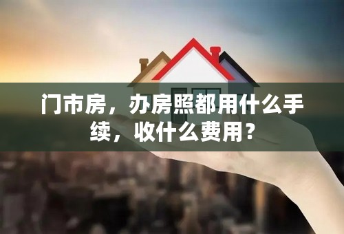 门市房，办房照都用什么手续，收什么费用？