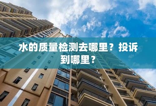 水的质量检测去哪里？投诉到哪里？