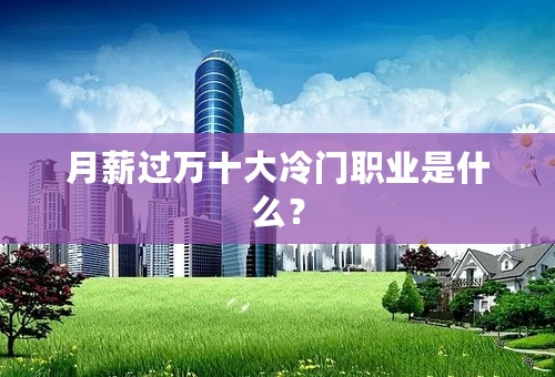 月薪过万十大冷门职业是什么？