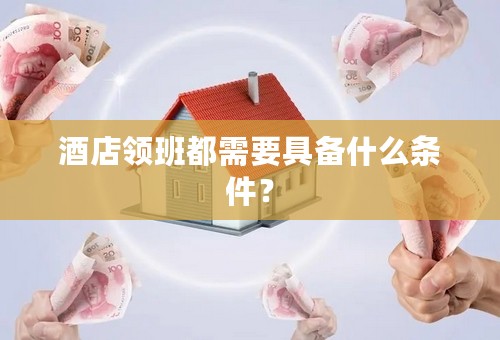 酒店领班都需要具备什么条件？