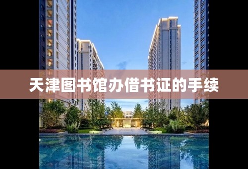 天津图书馆办借书证的手续