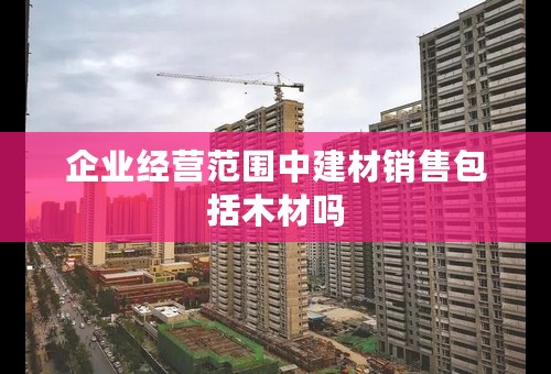 企业经营范围中建材销售包括木材吗