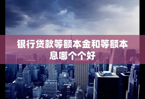 银行贷款等额本金和等额本息哪个个好