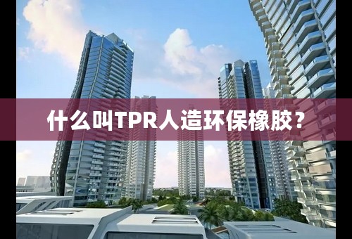 什么叫TPR人造环保橡胶？