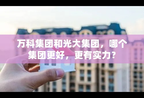 万科集团和光大集团，哪个集团更好，更有实力？