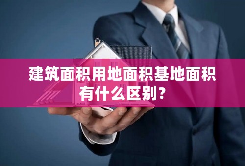 建筑面积用地面积基地面积有什么区别？