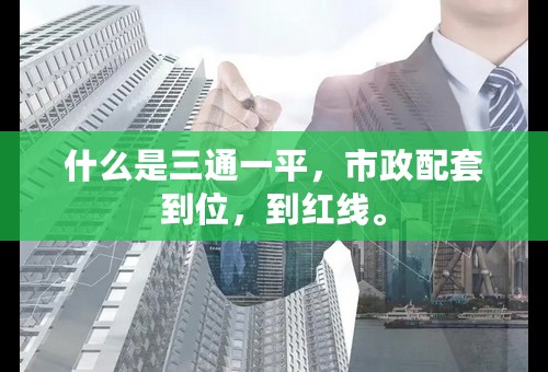 什么是三通一平，市政配套到位，到红线。