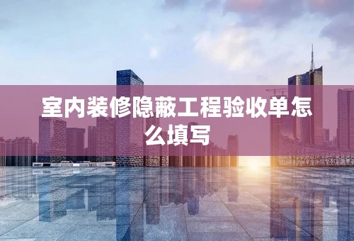 室内装修隐蔽工程验收单怎么填写