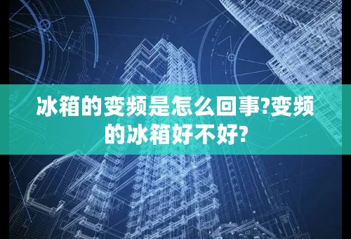 冰箱的变频是怎么回事?变频的冰箱好不好?