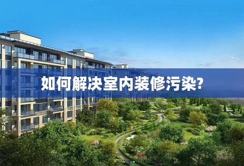 如何解决室内装修污染?