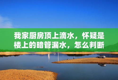 我家厨房顶上滴水，怀疑是楼上的暗管漏水，怎么判断