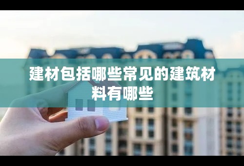 建材包括哪些常见的建筑材料有哪些