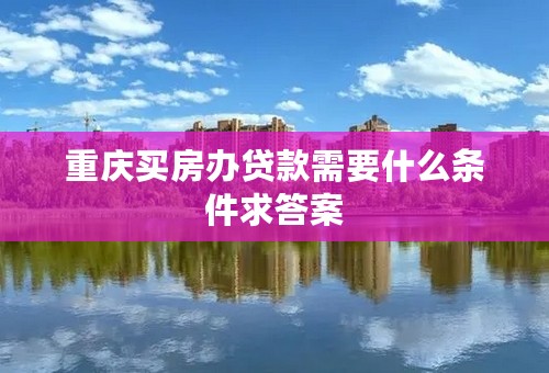 重庆买房办贷款需要什么条件求答案
