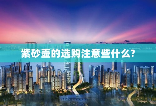 紫砂壶的选购注意些什么?