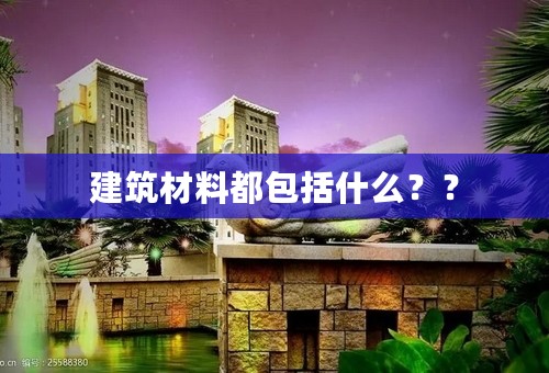建筑材料都包括什么？？