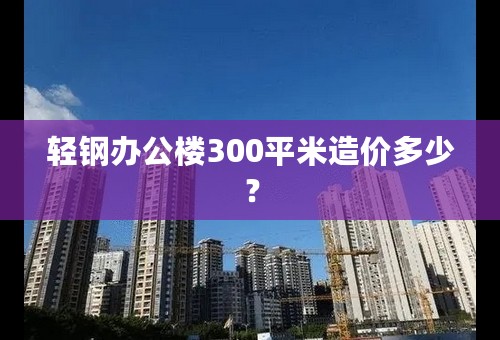 轻钢办公楼300平米造价多少？
