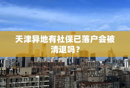 天津异地有社保已落户会被清退吗？