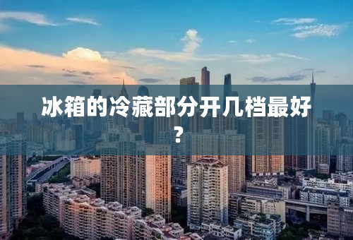 冰箱的冷藏部分开几档最好？